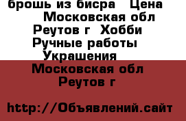 брошь из бисра › Цена ­ 600 - Московская обл., Реутов г. Хобби. Ручные работы » Украшения   . Московская обл.,Реутов г.